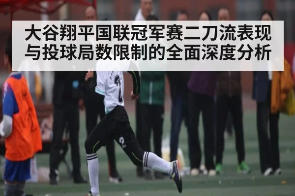 大谷翔平国联冠军赛二刀流表现与投球局数限制的全面深度分析