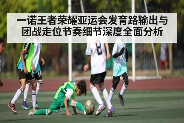 一诺王者荣耀亚运会发育路输出与团战走位节奏细节深度全面分析