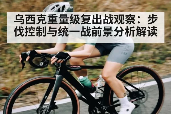 乌西克重量级复出战观察：步伐控制与统一战前景分析解读